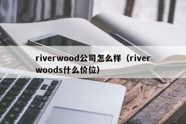 riverwood公司怎么样（riverwoods什么价位）