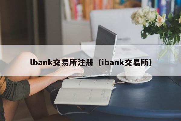 lbank交易所注册（ibank交易所）