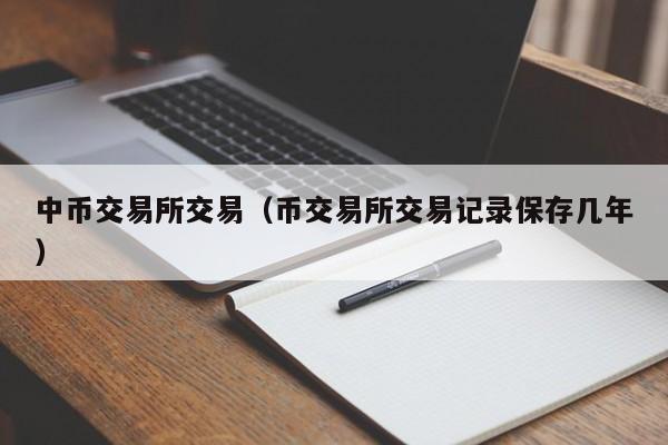 中币交易所交易（币交易所交易记录保存几年）