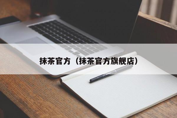 抹茶官方（抹茶官方旗舰店）