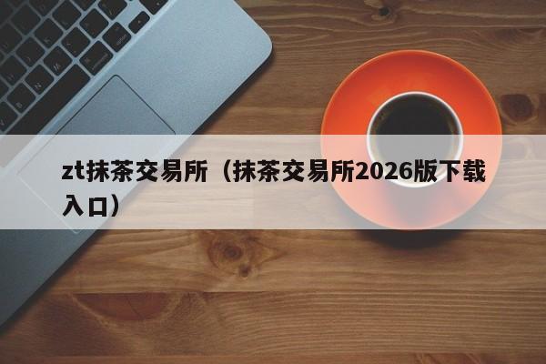 zt抹茶交易所（抹茶交易所2026版下载入口）