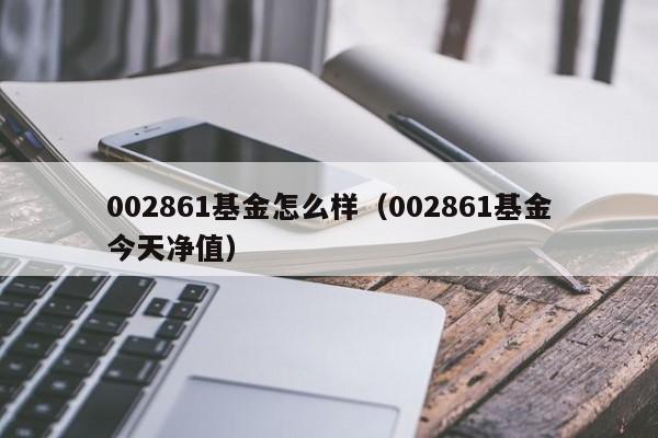 002861基金怎么样（002861基金今天净值）