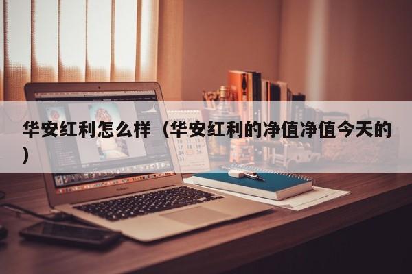 华安红利怎么样（华安红利的净值净值今天的）