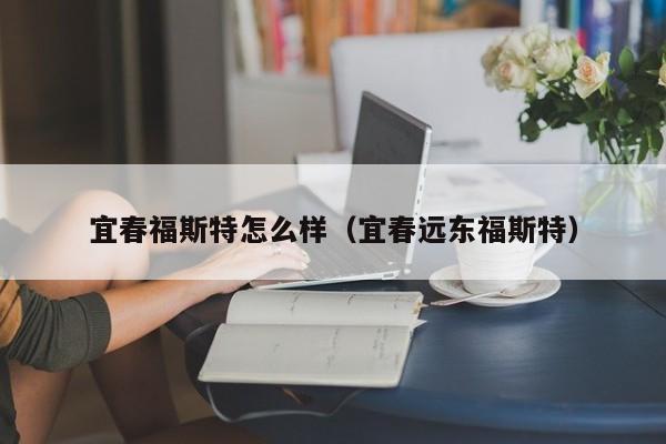 宜春福斯特怎么样（宜春远东福斯特）