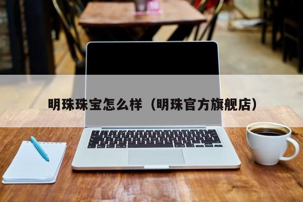 明珠珠宝怎么样（明珠官方旗舰店）
