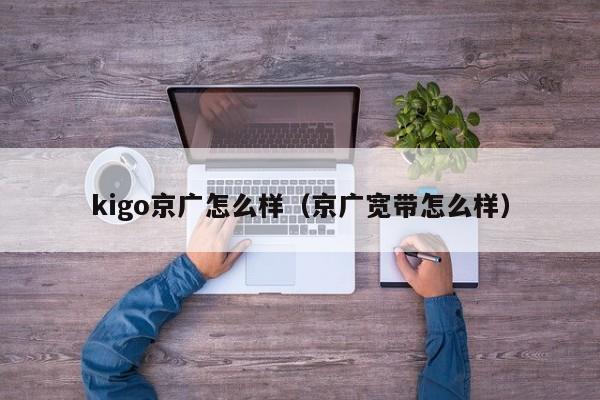 kigo京广怎么样（京广宽带怎么样）