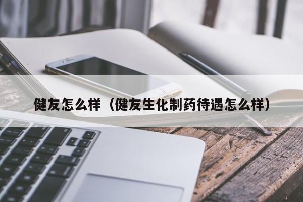 健友怎么样（健友生化制药待遇怎么样）